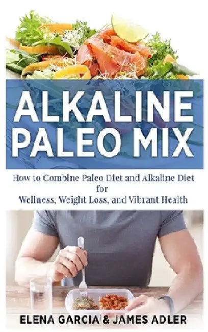 Alkaline Paleo Mix: How to Combine Paleo Diet and Alkaline Diet for Wellness, Weight Loss, and Vibrant Health by Elena Garcia