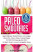 Paleo Smoothies: Super Delicious & Filling, Protein-Packed, Low in Sugar, Gluten-Free, Easy to Make, Fruit and Veggie Superfood Smoothie Recipes for N by Elena Garcia