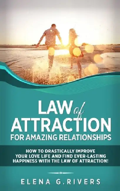 Law of Attraction for Amazing Relationships: How to Drastically Improve Your Love Life and Find Ever-Lasting Happiness with LOA by Elena G. Rivers