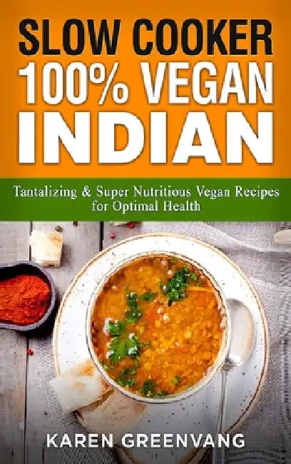 Slow Cooker: 100% Vegan Indian - Tantalizing and Super Nutritious Vegan Recipes for Optimal Health by Karen Greenvang