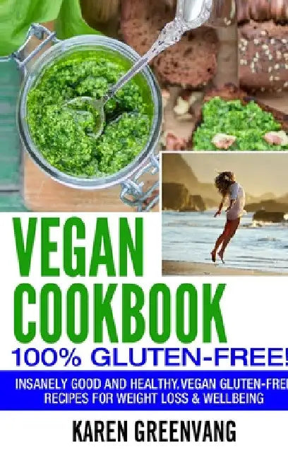 Vegan Cookbook - 100% Gluten Free: Insanely Good, Vegan Gluten Free Recipes for Weight Loss & Wellbeing by Karen Greenvang