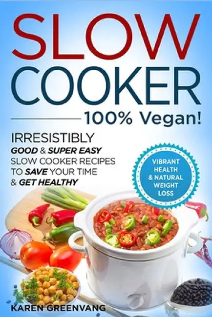 Slow Cooker - 100% VEGAN! - Irresistibly Good & Super Easy Slow Cooker Recipes to Save Your Time & Get Healthy by Karen Greenvang