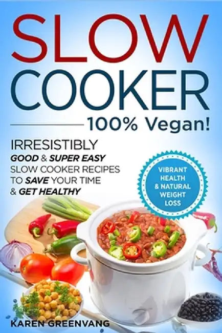 Slow Cooker - 100% VEGAN! - Irresistibly Good & Super Easy Slow Cooker Recipes to Save Your Time & Get Healthy by Karen Greenvang