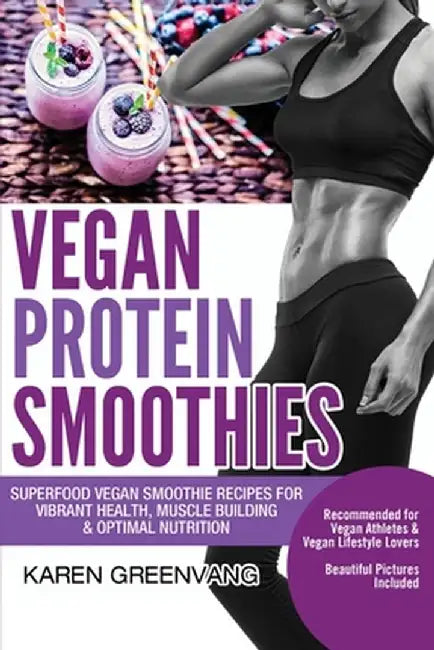Vegan Protein Smoothies: Superfood Vegan Smoothie Recipes for Vibrant Health, Muscle Building & Optimal Nutrition by Karen Greenvang