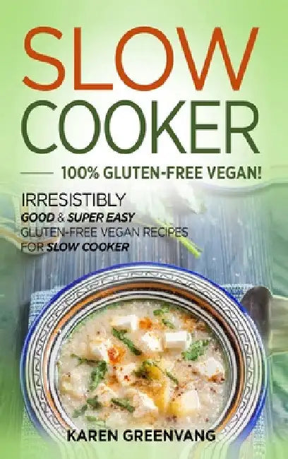 Slow Cooker -100% Gluten-Free Vegan: Irresistibly Good & Super Easy Gluten-Free Vegan Recipes for Slow Cooker by Karen Greenvang