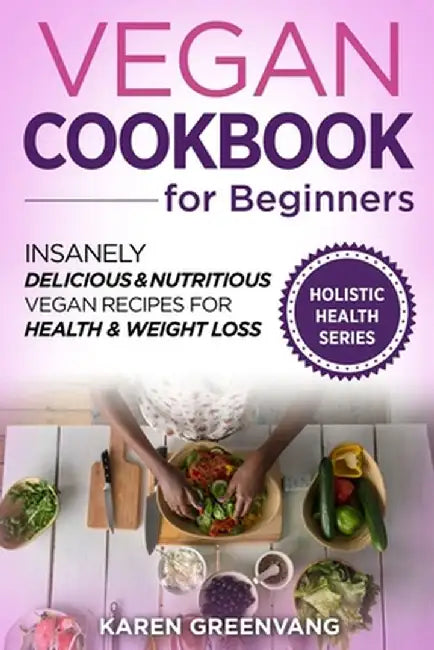 Vegan Cookbook for Beginners: Insanely Delicious and Nutritious Vegan Recipes for Health & Weight Loss by Karen Greenvang