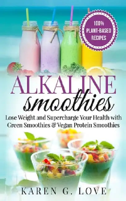 Alkaline Smoothies: Lose Weight & Supercharge Your Health with Green Smoothies and Vegan Protein Smoothies by Karen G. Love