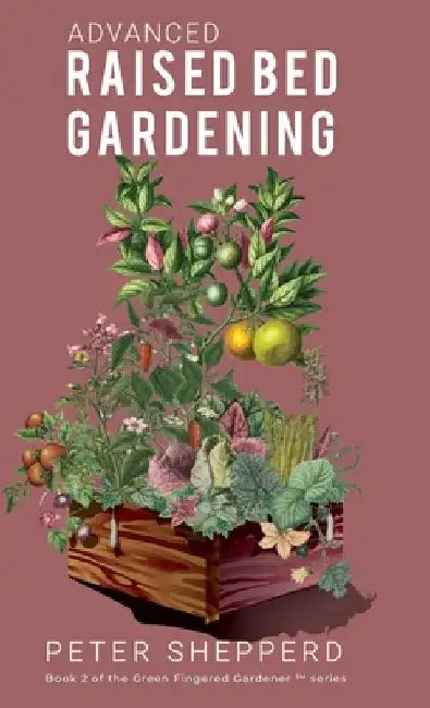 Advanced Raised Bed Gardening: Expert Tips to Optimize Your Yield, Grow Healthy Plants and Take Your Raised Bed Garden to the Next Level. by Peter Shepperd