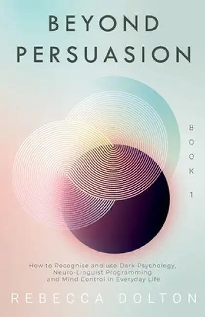 Beyond Persuasion: How to recognise and use Dark Psychology, Neuro-Linguistic Programming, and Mind Control in Everyday life by Rebecca Dolton