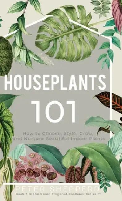 Houseplants 101: How to choose, style, grow and nurture your indoor plants. by Peter Shepperd