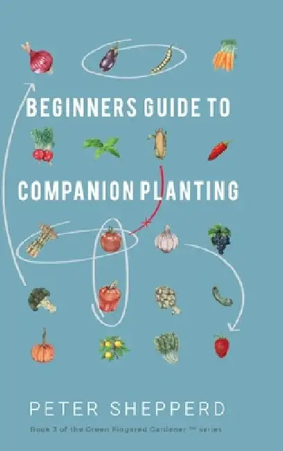 Beginners Guide to Companion Planting: Gardening Methods using Plant Partners to Grow Organic Vegetables by Peter Shepperd