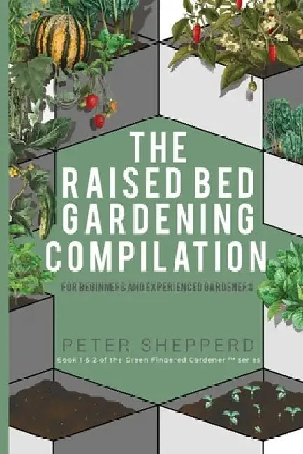 Raised Bed Gardening Compilation for Beginners and Experienced Gardeners: The ultimate guide to produce organic vegetables with tips and ideas to incr by Peter Shepperd