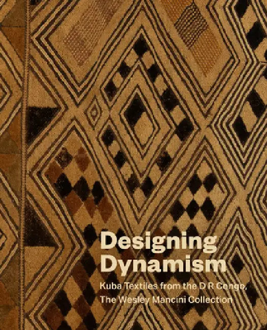 Designing Dynamism: Kuba Textiles from the D R Congo, the Wesley Mancini Collection by Vanessa Drake Moraga, Annie Carlano, Stephen Burks