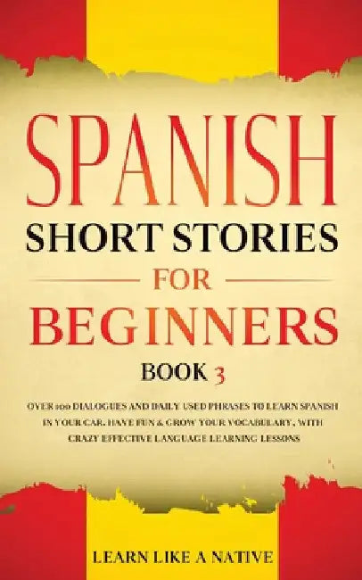 Spanish Short Stories for Beginners Book 3: Over 100 Dialogues and Daily Used Phrases to Learn Spanish in Your Car. Have Fun & Grow Your Vocabulary, w by Learn Like a Native