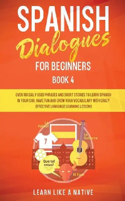 Spanish Dialogues for Beginners Book 4: Over 100 Daily Used Phrases and Short Stories to Learn Spanish in Your Car. Have Fun and Grow Your Vocabulary by Learn Like a Native
