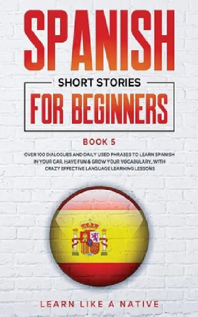 Spanish Short Stories for Beginners Book 5: Over 100 Dialogues and Daily Used Phrases to Learn Spanish in Your Car. Have Fun & Grow Your Vocabulary, w by Learn Like a Native
