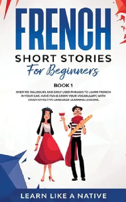 French Short Stories for Beginners Book 1: Over 100 Dialogues and Daily Used Phrases to Learn French in Your Car. Have Fun & Grow Your Vocabulary, wit by Learn Like a Native