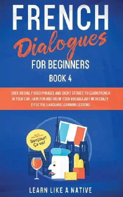 French Dialogues for Beginners Book 4: Over 100 Daily Used Phrases and Short Stories to Learn French in Your Car. Have Fun and Grow Your Vocabulary wi by Learn Like a Native