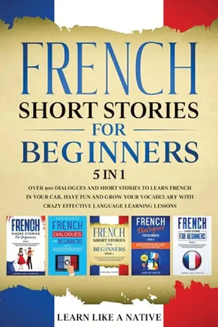 French Short Stories for Beginners 5 in 1: Over 500 Dialogues and Daily Used Phrases to Learn French in Your Car. Have Fun & Grow Your Vocabulary, wit by Learn Like a Native