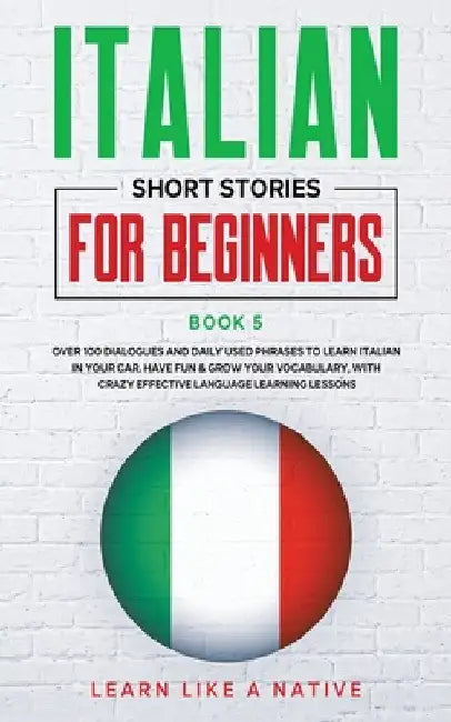Italian Short Stories for Beginners Book 5: Over 100 Dialogues and Daily Used Phrases to Learn Italian in Your Car. Have Fun & Grow Your Vocabulary, w by Learn Like a Native