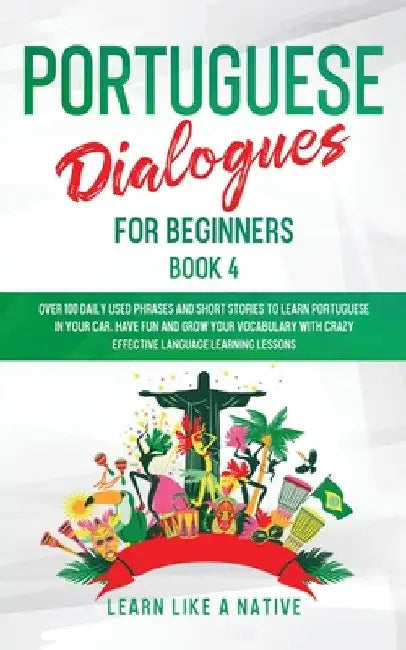 Portuguese Dialogues for Beginners Book 4: Over 100 Daily Used Phrases & Short Stories to Learn Portuguese in Your Car. Have Fun and Grow Your Vocabul by Learn Like a Native