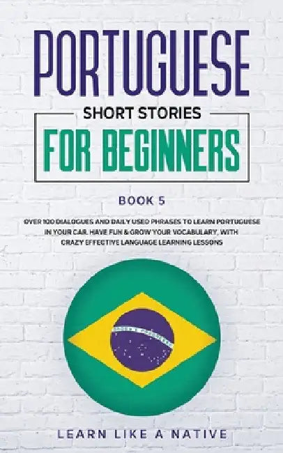 Portuguese Short Stories for Beginners Book 5: Over 100 Dialogues & Daily Used Phrases to Learn Portuguese in Your Car. Have Fun & Grow Your Vocabular by Learn Like a Native