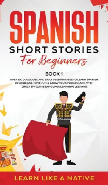 Spanish Short Stories for Beginners Book 1: Over 100 Dialogues and Daily Used Phrases to Learn Spanish in Your Car. Have Fun & Grow Your Vocabulary, w