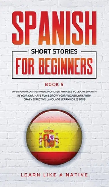 Spanish Short Stories for Beginners Book 5: Over 100 Dialogues and Daily Used Phrases to Learn Spanish in Your Car. Have Fun & Grow Your Vocabulary, w
