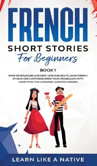 French Short Stories for Beginners Book 1: Over 100 Dialogues and Daily Used Phrases to Learn French in Your Car. Have Fun & Grow Your Vocabulary, wit