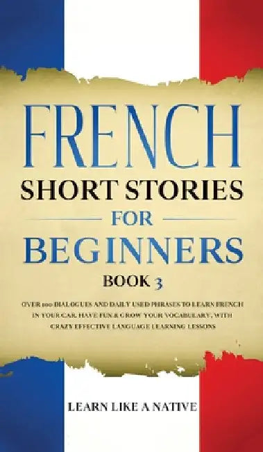 French Short Stories for Beginners Book 3: Over 100 Dialogues and Daily Used Phrases to Learn French in Your Car. Have Fun & Grow Your Vocabulary, wit