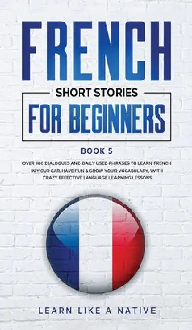 French Short Stories for Beginners Book 5: Over 100 Dialogues and Daily Used Phrases to Learn French in Your Car. Have Fun & Grow Your Vocabulary, wit