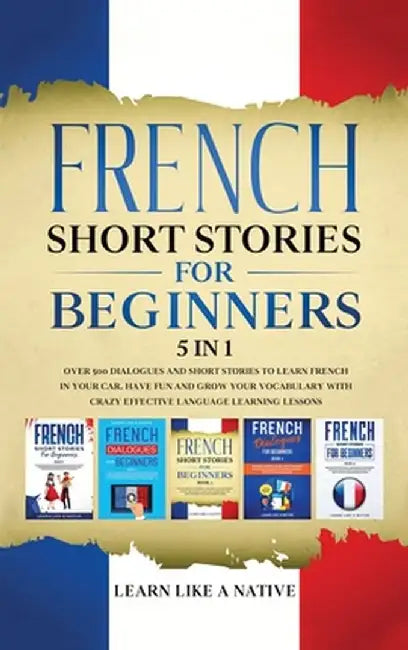 French Short Stories for Beginners 5 in 1: Over 500 Dialogues and Daily Used Phrases to Learn French in Your Car. Have Fun & Grow Your Vocabulary, wit by Learn Like a Native