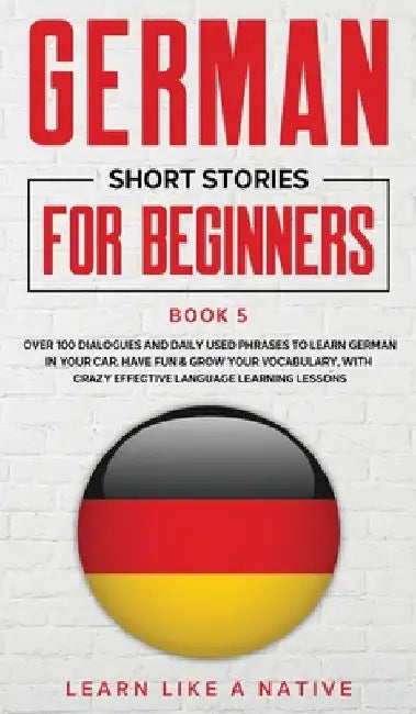 German Short Stories for Beginners Book 5: Over 100 Dialogues and Daily Used Phrases to Learn German in Your Car. Have Fun & Grow Your Vocabulary, wit
