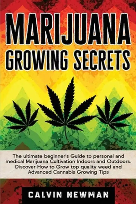 Marijuana Growing Secrets: The Ultimate Beginner's Guide to Personal and Medical Marijuana Cultivation Indoors and Outdoors. Discover How to Grow by Calvin Newman