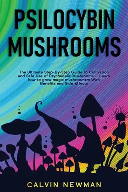 Psilocybin Mushrooms: The Ultimate Step-by-Step Guide to Cultivation and Safe Use of Psychedelic Mushrooms. Learn How to Grow Magic Mushroom by Calvin Newman