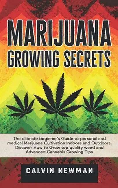 Marijuana Growing Secrets: The Ultimate Beginner's Guide to Personal and Medical Marijuana Cultivation Indoors and Outdoors. Discover How to Grow by Calvin Newman