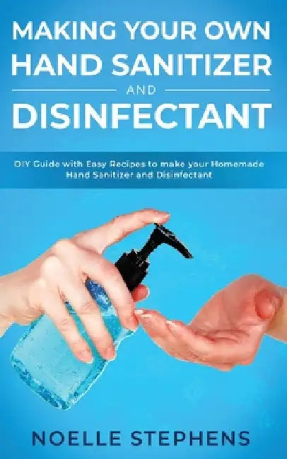 Making Your Own Hand Sanitizer and Disinfectant: DIY Guide With Easy Recipes to Make Your Homemade Hand Sanitizer and Disinfectant by Noelle Stephens