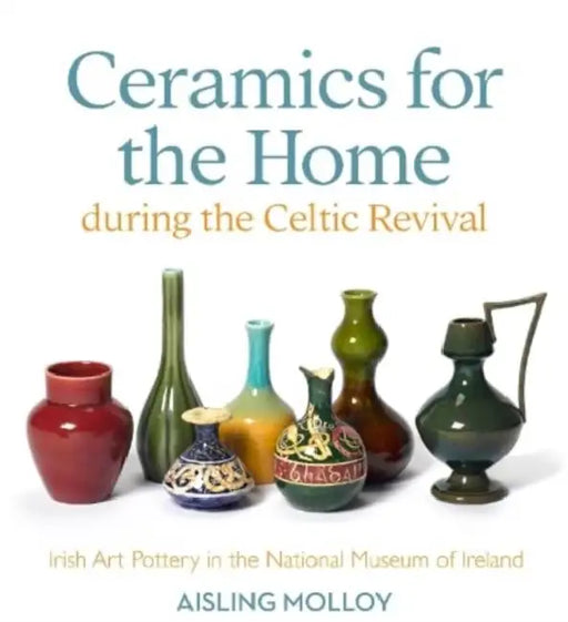 Ceramics for the Home During the Celtic Revival: Irish Art Pottery in the National Museum of Ireland by Aisling Molloy