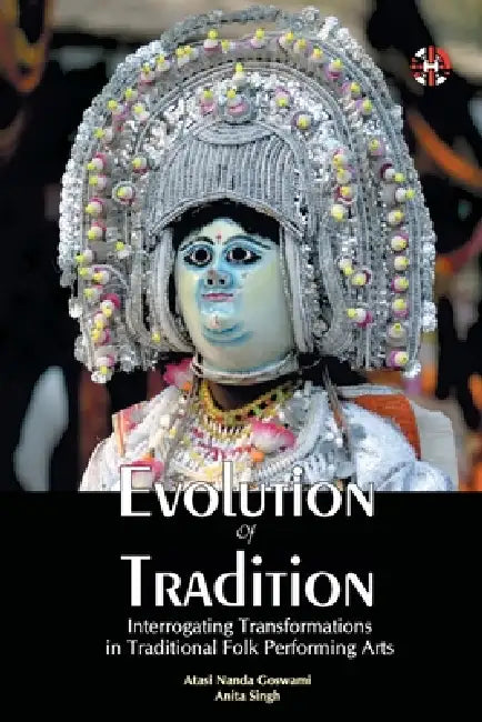 Evolution Of Tradition: Interrogating Transformations In Traditional Folk Performing Arts by Atasi Nanda Goswami, Anita Singh