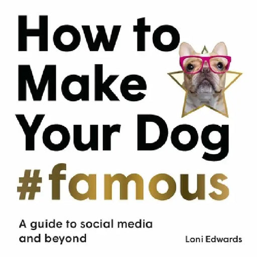 How to Make Your Dog #famous: A Guide to Social Media and Beyond by Loni Edwards