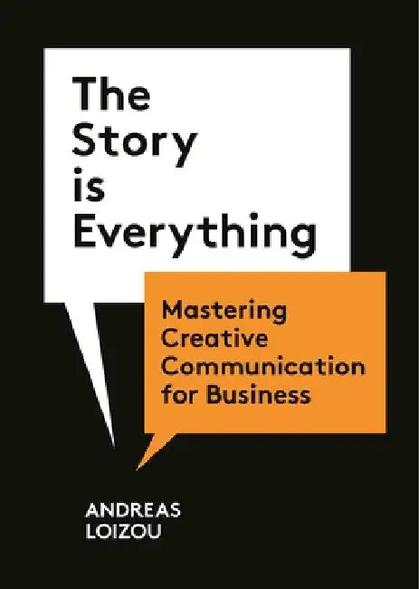The Story Is Everything: Mastering Creative Communication for Business by Andreas Loizou