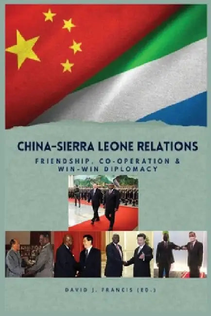 China - Sierra Leone Relations Friendship, Co-operation and Win-Win Diplomacy by David J. Francis