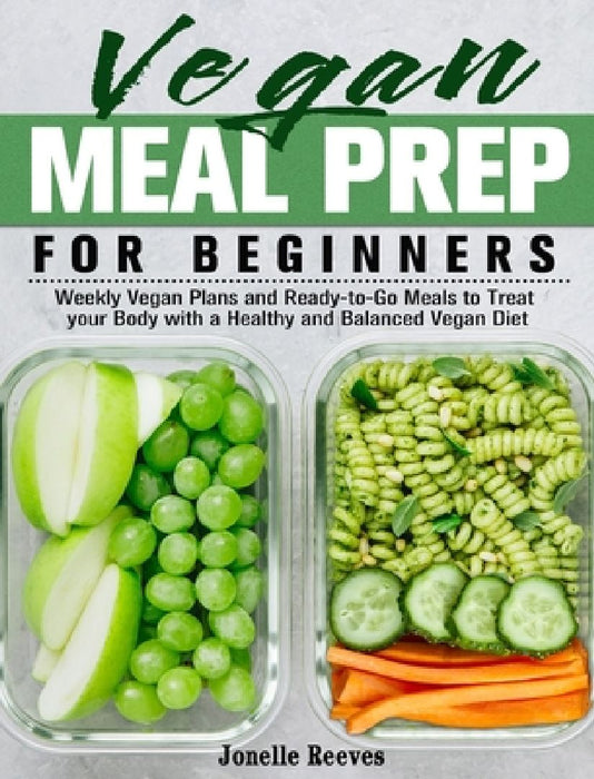 Vegan Meal Prep for Beginners: Weekly Vegan Plans and Ready-to-Go Meals to Treat your Body with a Healthy and Balanced Vegan Diet by Jonelle Reeves
