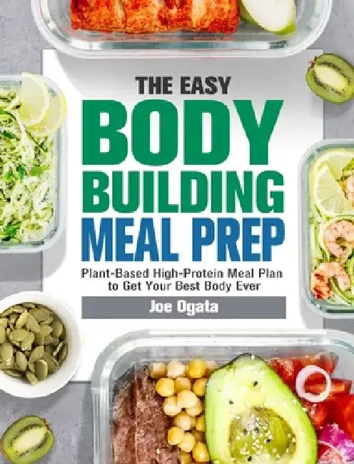 The Easy Bodybuilding Meal Prep: 6-Week Plant-Based High-Protein Meal Plan to Get Your Best Body Ever by Joe Ogata