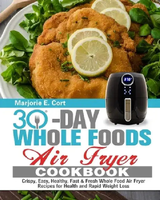 30 Day Whole Food Air Fryer Cookbook: Crispy, Easy, Healthy, Fast & Fresh Whole Food Air Fryer Recipes for Health and Rapid Weight Loss by Marjorie E. Cort