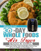 30 Day Whole Food Air Fryer Cookbook: Crispy, Easy, Healthy, Fast & Fresh Whole Food Air Fryer Recipes for Health and Rapid Weight Loss by Marjorie E. Cort