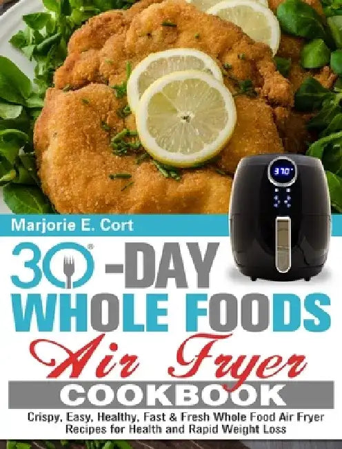 30 Day Whole Food Air Fryer Cookbook: Crispy, Easy, Healthy, Fast & Fresh Whole Food Air Fryer Recipes for Health and Rapid Weight Loss by Marjorie E. Cort