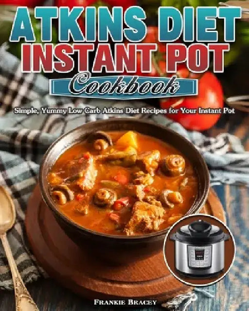 Atkins Diet Instant Pot Cookbook: Simple, Yummy Low Carb Atkins Diet Recipes for Your Instant Pot by Frankie Bracey