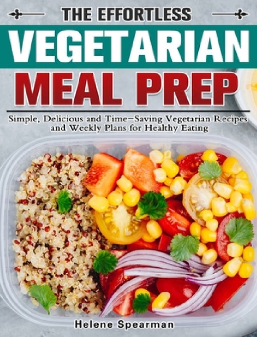 The Effortless Vegetarian Meal Prep: Simple, Delicious and Time-Saving Vegetarian Recipes and Weekly Plans for Healthy Eating by Helene Spearman