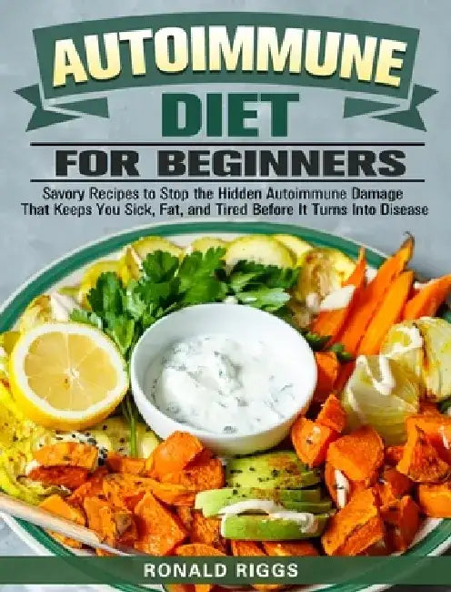 Autoimmune Diet for Beginners: Savory Recipes to Stop the Hidden Autoimmune Damage That Keeps You Sick, Fat, and Tired Before It Turns Into Disease by Ronald Riggs
